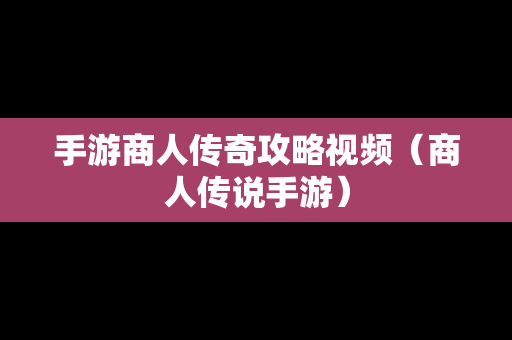 手游商人传奇攻略视频（商人传说手游）