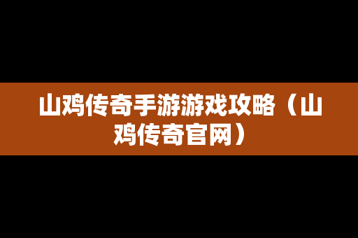 山鸡传奇手游游戏攻略（山鸡传奇官网）