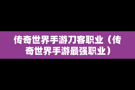 传奇世界手游刀客职业（传奇世界手游最强职业）