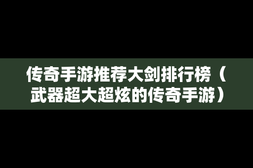 传奇手游推荐大剑排行榜（武器超大超炫的传奇手游）