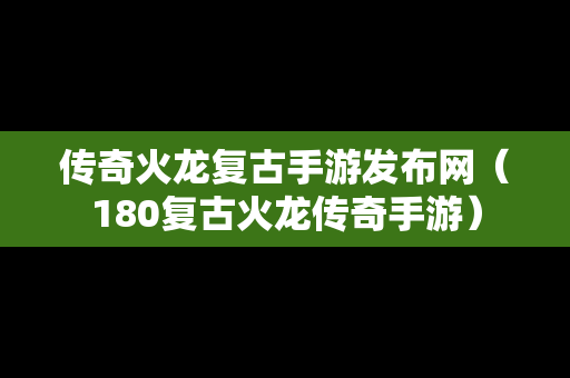 传奇火龙复古手游发布网（180复古火龙传奇手游）