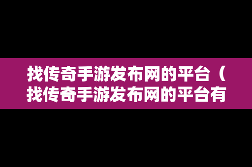 找传奇手游发布网的平台（找传奇手游发布网的平台有哪些）