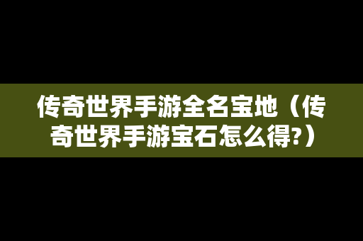 传奇世界手游全名宝地（传奇世界手游宝石怎么得?）