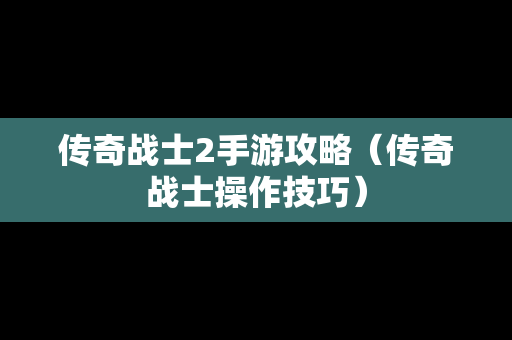 传奇战士2手游攻略（传奇战士操作技巧）