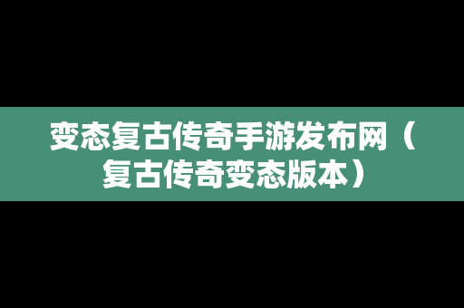 变态复古传奇手游发布网（复古传奇变态版本）