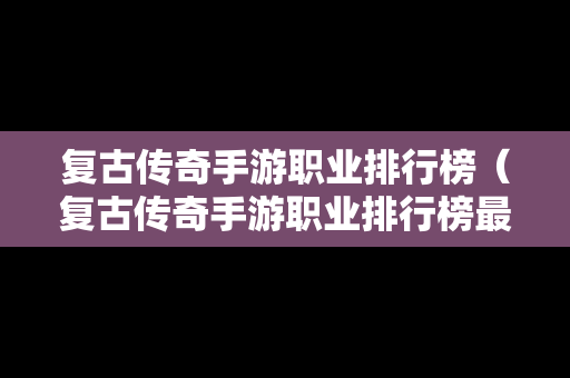 复古传奇手游职业排行榜（复古传奇手游职业排行榜最新）