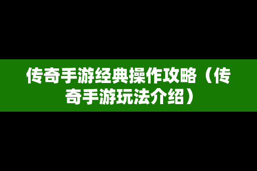 传奇手游经典操作攻略（传奇手游玩法介绍）