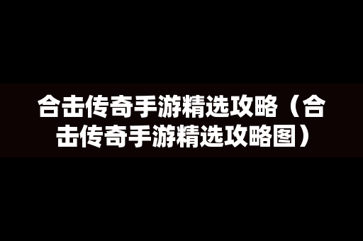 合击传奇手游精选攻略（合击传奇手游精选攻略图）