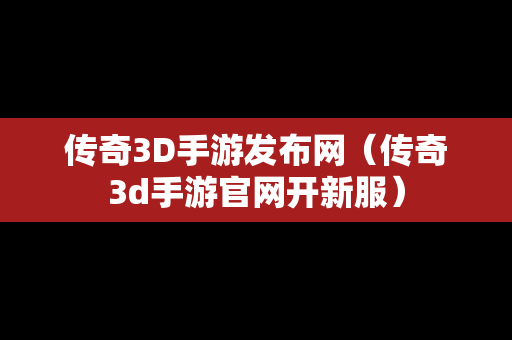 传奇3D手游发布网（传奇3d手游官网开新服）