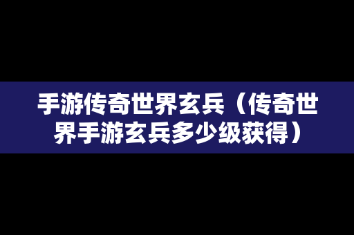 手游传奇世界玄兵（传奇世界手游玄兵多少级获得）