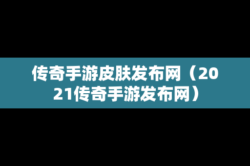 传奇手游皮肤发布网（2021传奇手游发布网）