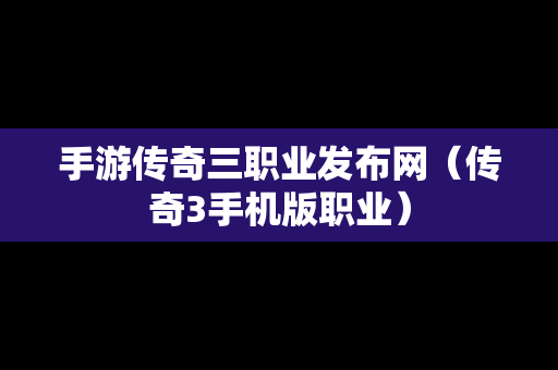 手游传奇三职业发布网（传奇3手机版职业）