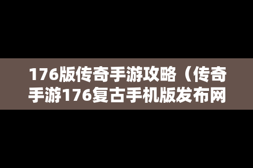 176版传奇手游攻略（传奇手游176复古手机版发布网）