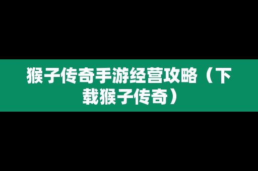 猴子传奇手游经营攻略（下载猴子传奇）