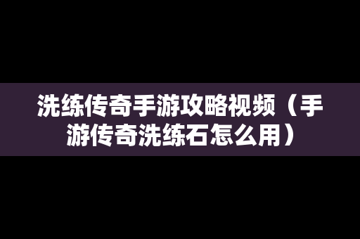 洗练传奇手游攻略视频（手游传奇洗练石怎么用）