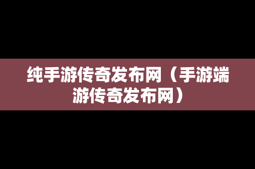 纯手游传奇发布网（手游端游传奇发布网）