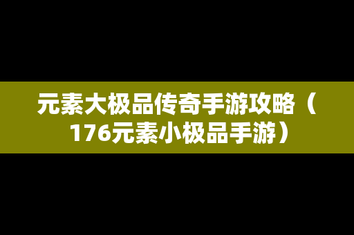 元素大极品传奇手游攻略（176元素小极品手游）