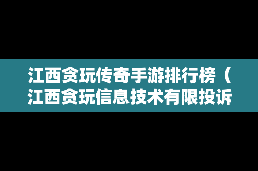 江西贪玩传奇手游排行榜（江西贪玩信息技术有限投诉电话公司）