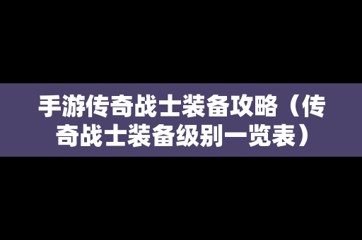 手游传奇战士装备攻略（传奇战士装备级别一览表）