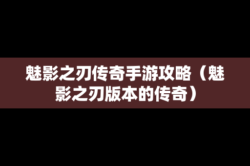 魅影之刃传奇手游攻略（魅影之刃版本的传奇）