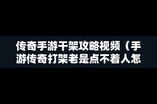 传奇手游干架攻略视频（手游传奇打架老是点不着人怎么办）