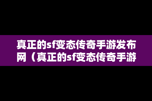 真正的sf变态传奇手游发布网（真正的sf变态传奇手游发布网在哪）