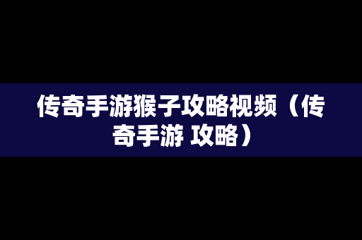 传奇手游猴子攻略视频（传奇手游 攻略）