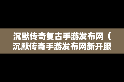 沉默传奇复古手游发布网（沉默传奇手游发布网新开服）