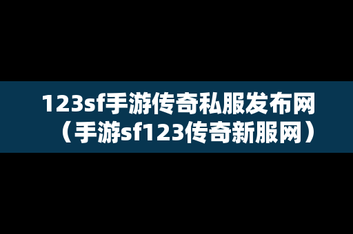 123sf手游传奇私服发布网（手游sf123传奇新服网）