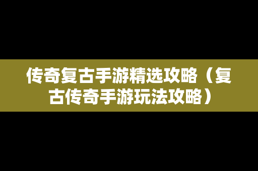 传奇复古手游精选攻略（复古传奇手游玩法攻略）