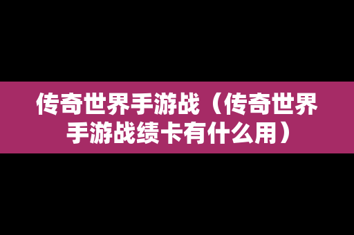 传奇世界手游战（传奇世界手游战绩卡有什么用）