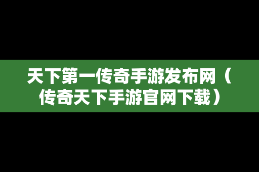 天下第一传奇手游发布网（传奇天下手游官网下载）