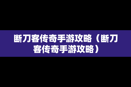 断刀客传奇手游攻略（断刀客传奇手游攻略）