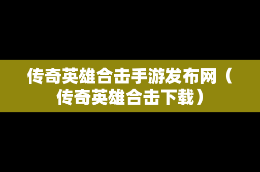 传奇英雄合击手游发布网（传奇英雄合击下载）