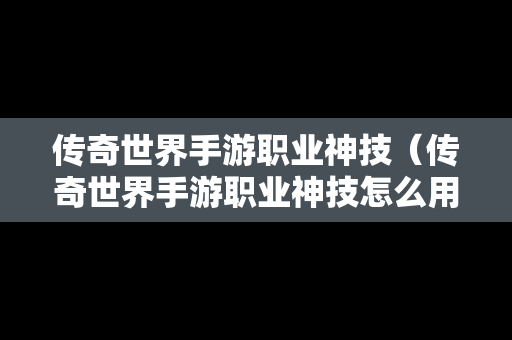 传奇世界手游职业神技（传奇世界手游职业神技怎么用）