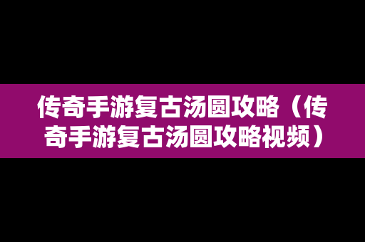 传奇手游复古汤圆攻略（传奇手游复古汤圆攻略视频）