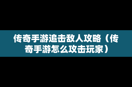 传奇手游追击敌人攻略（传奇手游怎么攻击玩家）