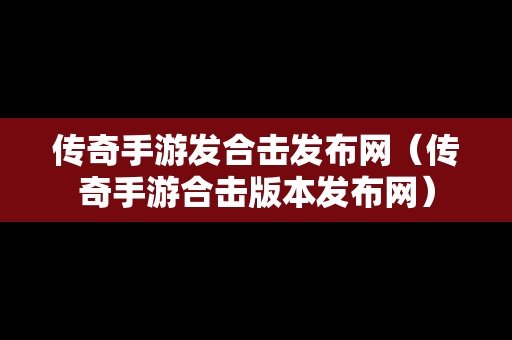 传奇手游发合击发布网（传奇手游合击版本发布网）