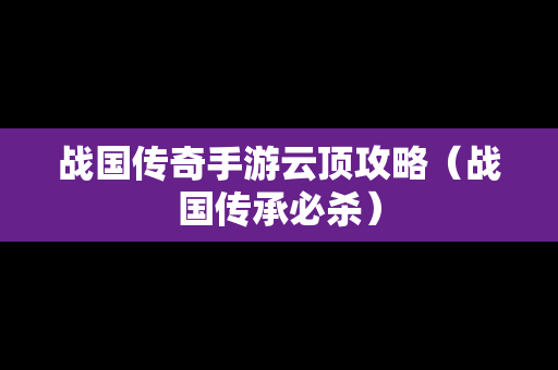 战国传奇手游云顶攻略（战国传承必杀）