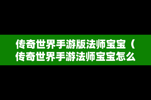 传奇世界手游版法师宝宝（传奇世界手游法师宝宝怎么控制）