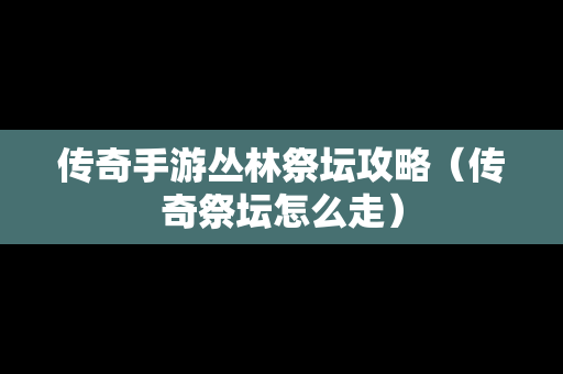 传奇手游丛林祭坛攻略（传奇祭坛怎么走）