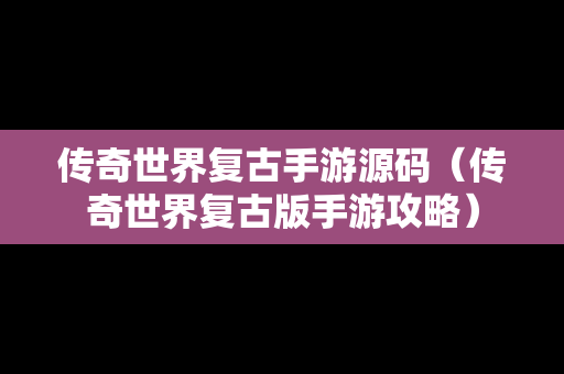 传奇世界复古手游源码（传奇世界复古版手游攻略）