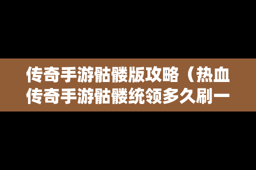 传奇手游骷髅版攻略（热血传奇手游骷髅统领多久刷一次）