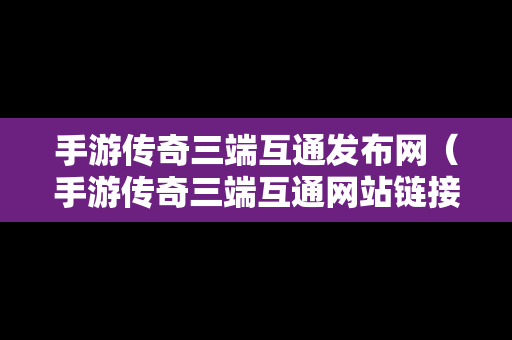 手游传奇三端互通发布网（手游传奇三端互通网站链接下载）