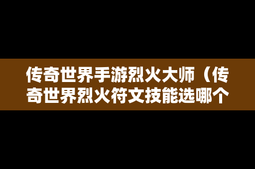 传奇世界手游烈火**（传奇世界烈火符文技能选哪个）