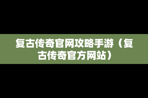 复古传奇官网攻略手游（复古传奇官方网站）