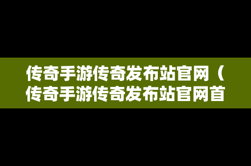 传奇手游传奇发布站官网（传奇手游传奇发布站官网首页）