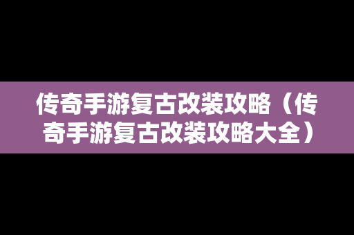 传奇手游复古改装攻略（传奇手游复古改装攻略大全）