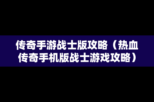 传奇手游战士版攻略（热血传奇手机版战士游戏攻略）