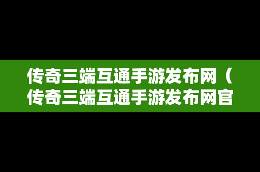 传奇三端互通手游发布网（传奇三端互通手游发布网官网）